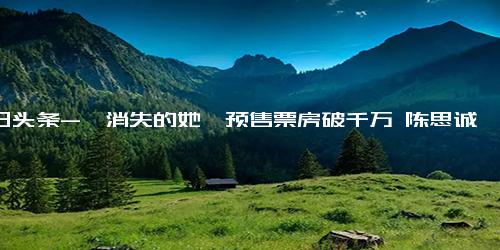 今日头条-《消失的她》预售票房破千万 陈思诚监制 倪妮主演(消失的她电影)